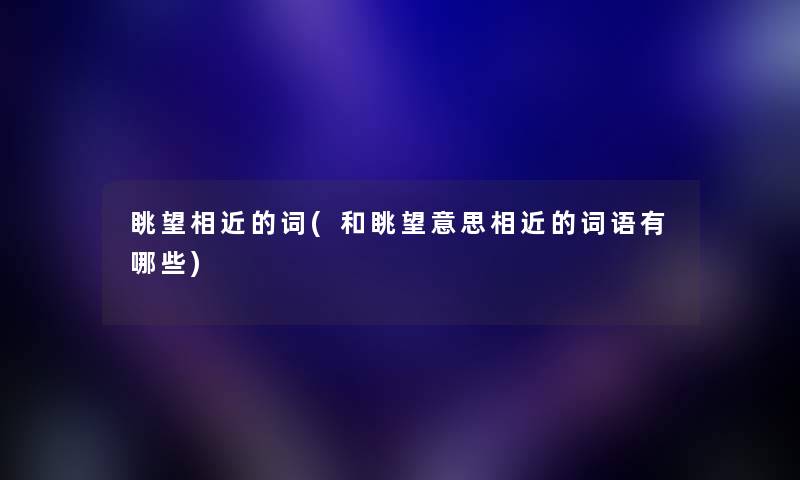 眺望相近的词(和眺望意思相近的词语有哪些) 眺望相近的词(和眺望意思相近的词语有哪些)