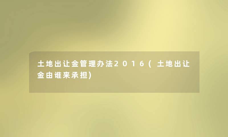 土地出让金管理办法2016(土地出让金由谁来承担) 土地出让金管理办法2016(土地出让金由谁来承担)