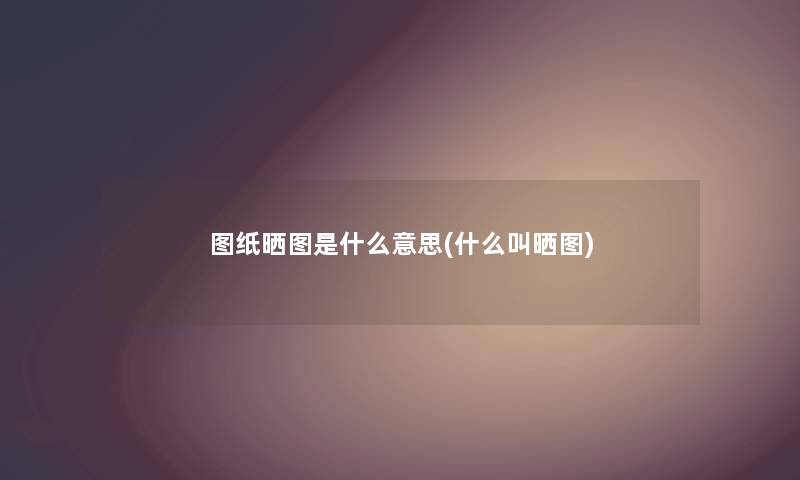 图纸晒图是什么意思(什么叫晒图) 图纸晒图是什么意思(什么叫晒图)