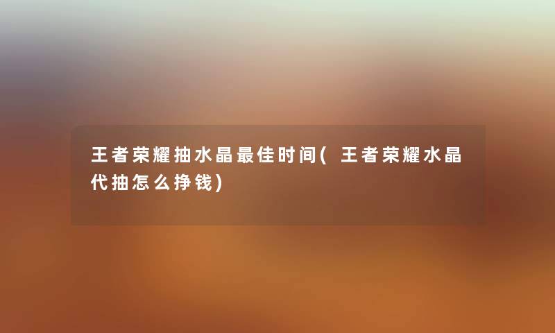 王者荣耀抽水晶理想时间(王者荣耀水晶代抽怎么挣钱) 王者荣耀抽水晶理想时间(王者荣耀水晶代抽怎么挣钱)