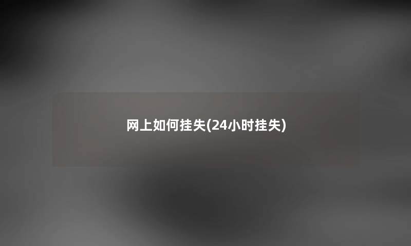 网上如何挂失(24小时挂失) 网上如何挂失(24小时挂失)