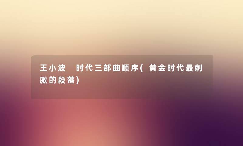 王小波 时代三部曲顺序(黄金时代刺激的段落) 王小波 时代三部曲顺序(黄金时代刺激的段落)