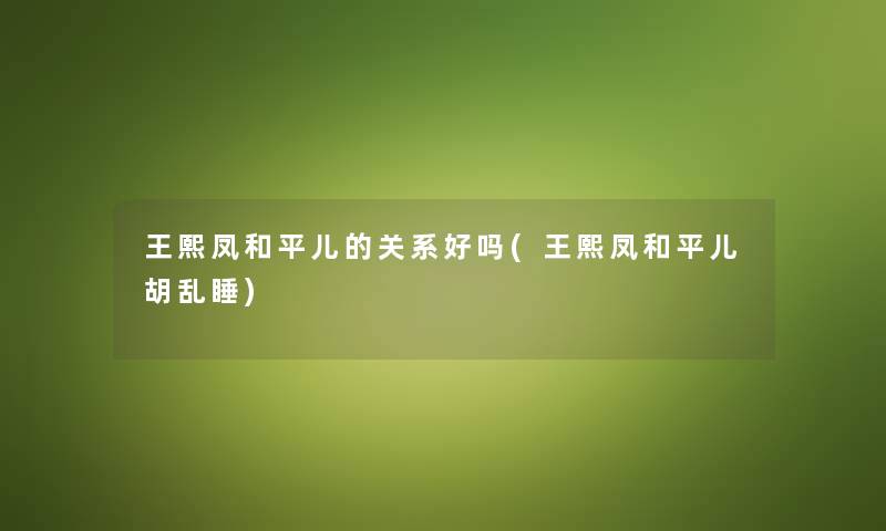 王熙凤和平儿的关系好吗(王熙凤和平儿胡乱睡) 王熙凤和平儿的关系好吗(王熙凤和平儿胡乱睡)