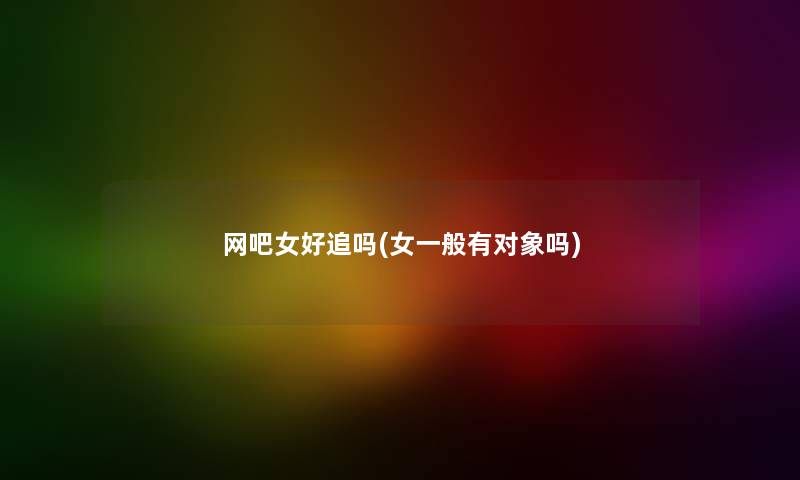 网吧女好追吗(女一般有对象吗) 网吧女好追吗(女一般有对象吗)