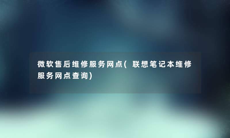 微软售后维修服务网点(联想笔记本维修服务网点查阅) 微软售后维修服务网点(联想笔记本维修服务网点查阅)