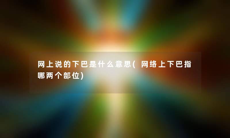 网上说的下巴是什么意思(网络上下巴指哪两个部位) 网上说的下巴是什么意思(网络上下巴指哪两个部位)
