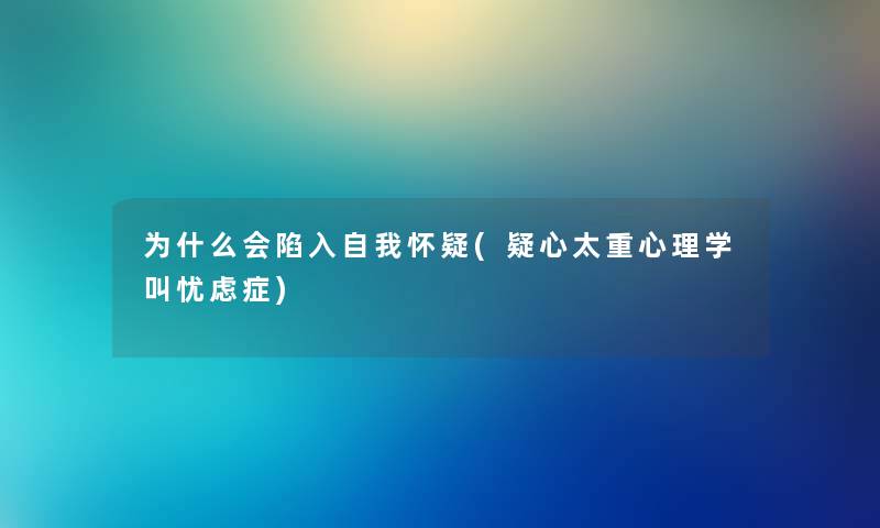 为什么会陷入自我怀疑(疑心太重心理学叫忧虑症) 为什么会陷入自我怀疑(疑心太重心理学叫忧虑症)