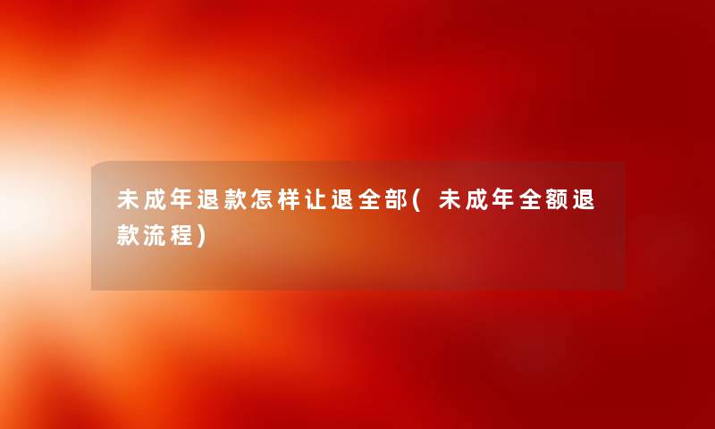 未成年退款怎样让退整理的(未成年全额退款流程) 未成年退款怎样让退整理的(未成年全额退款流程)