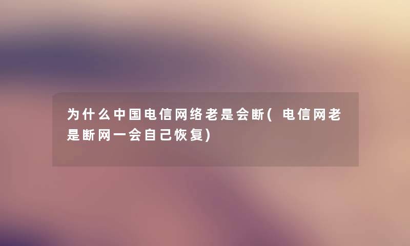 为什么中国电信网络老是会断(电信网老是断网一会自己恢复) 为什么中国电信网络老是会断(电信网老是断网一会自己恢复)