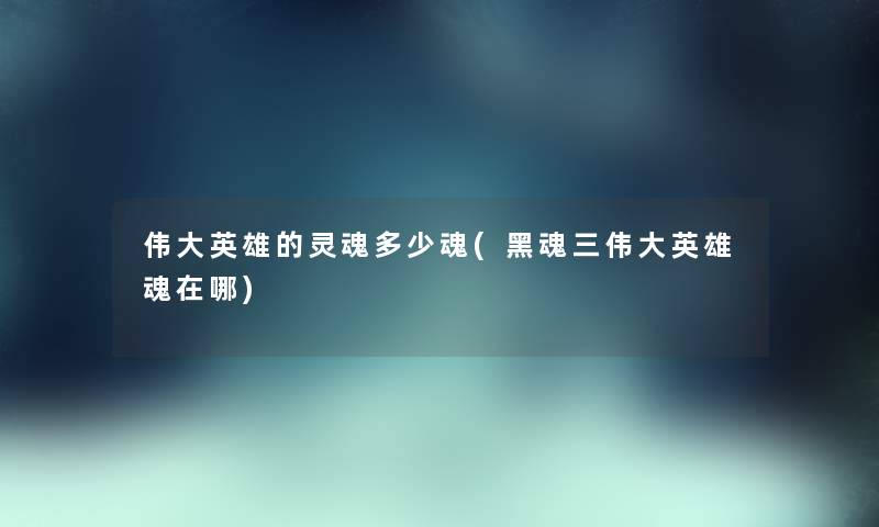 伟大英雄的灵魂多少魂(黑魂三伟大英雄魂在哪) 伟大英雄的灵魂多少魂(黑魂三伟大英雄魂在哪)