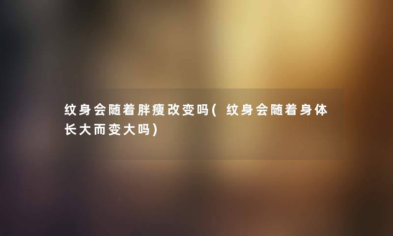 纹身会随着胖瘦改变吗(纹身会随着身体长大而变大吗) 纹身会随着胖瘦改变吗(纹身会随着身体长大而变大吗)