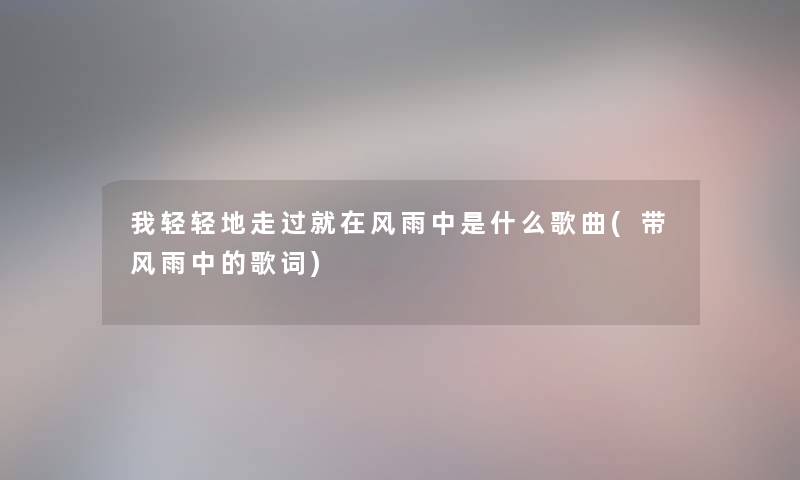 我轻轻地走过就在风雨中是什么歌曲(带风雨中的歌词) 我轻轻地走过就在风雨中是什么歌曲(带风雨中的歌词)
