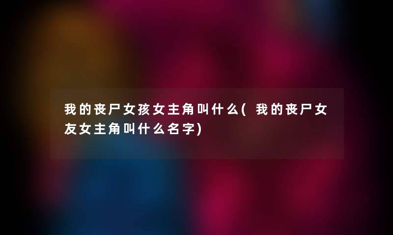 我的丧尸女孩女主角叫什么(我的丧尸女友女主角叫什么名字) 我的丧尸女孩女主角叫什么(我的丧尸女友女主角叫什么名字)