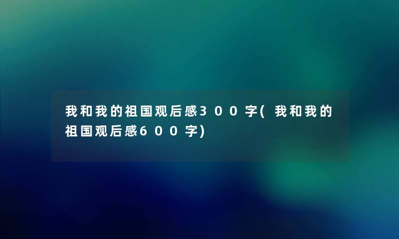 我和我的祖国观后感300字(我和我的祖国观后感600字) 我和我的祖国观后感300字(我和我的祖国观后感600字)