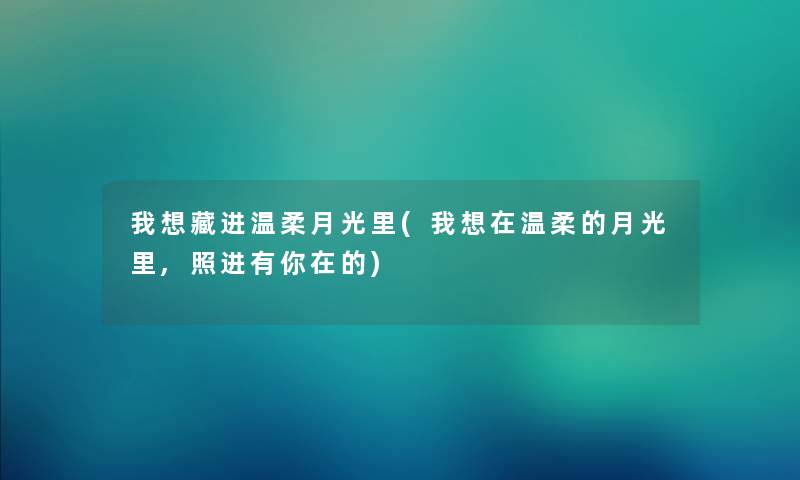 我想藏进温柔月光里(我想在温柔的月光里,照进有你在的) 我想藏进温柔月光里(我想在温柔的月光里,照进有你在的)