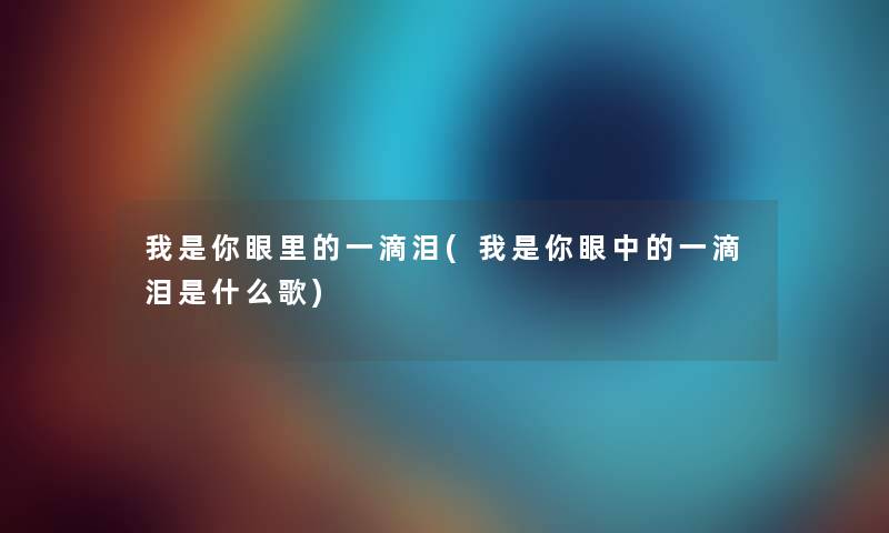 我是你眼里的一滴泪(我是你眼中的一滴泪是什么歌) 我是你眼里的一滴泪(我是你眼中的一滴泪是什么歌)