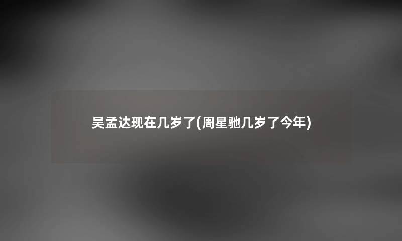 吴孟达几岁了(周星驰几岁了今年) 吴孟达几岁了(周星驰几岁了今年)
