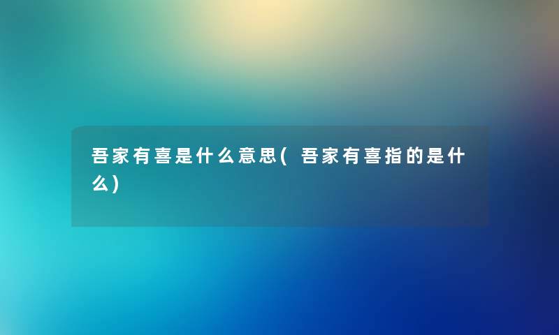 吾家有喜是什么意思(吾家有喜指的是什么) 吾家有喜是什么意思(吾家有喜指的是什么)