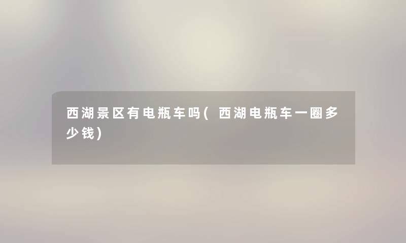 西湖景区有电瓶车吗(西湖电瓶车一圈多少钱) 西湖景区有电瓶车吗(西湖电瓶车一圈多少钱)