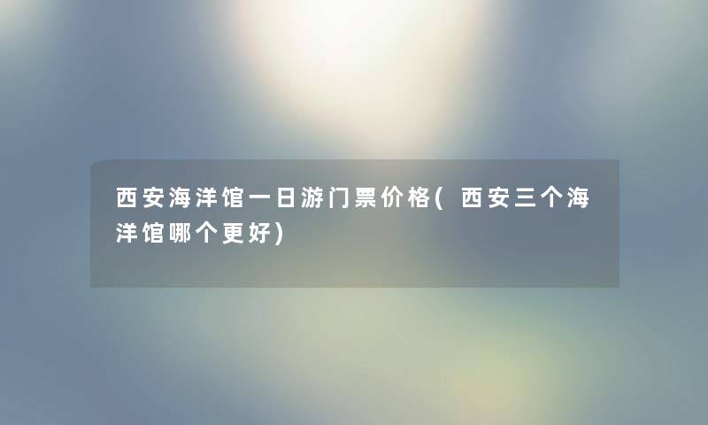 西安海洋馆一日游门票价格(西安三个海洋馆哪个更好) 西安海洋馆一日游门票价格(西安三个海洋馆哪个更好)