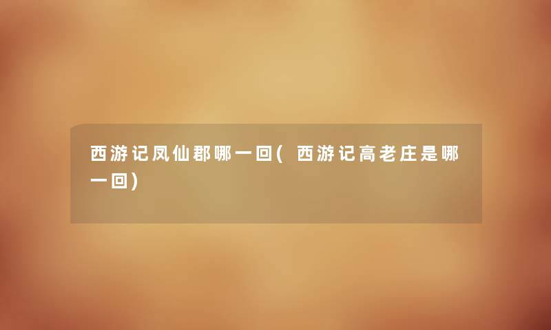 西游记凤仙郡哪一回(西游记高老庄是哪一回) 西游记凤仙郡哪一回(西游记高老庄是哪一回)