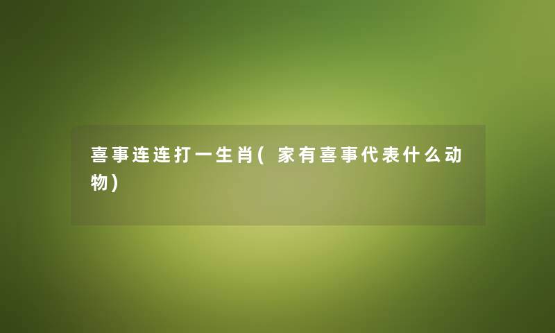 喜事连连打一生肖(家有喜事代表什么动物) 喜事连连打一生肖(家有喜事代表什么动物)