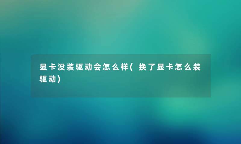 显卡没装驱动会怎么样(换了显卡怎么装驱动) 显卡没装驱动会怎么样(换了显卡怎么装驱动)