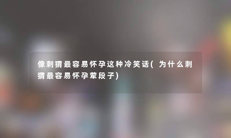 像刺猬容易怀孕这种冷笑话(为什么刺猬容易怀孕荤段子) 像刺猬容易怀孕这种冷笑话(为什么刺猬容易怀孕荤段子)