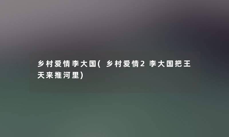 乡村爱情李大国(乡村爱情2李大国把王天来推河里) 乡村爱情李大国(乡村爱情2李大国把王天来推河里)