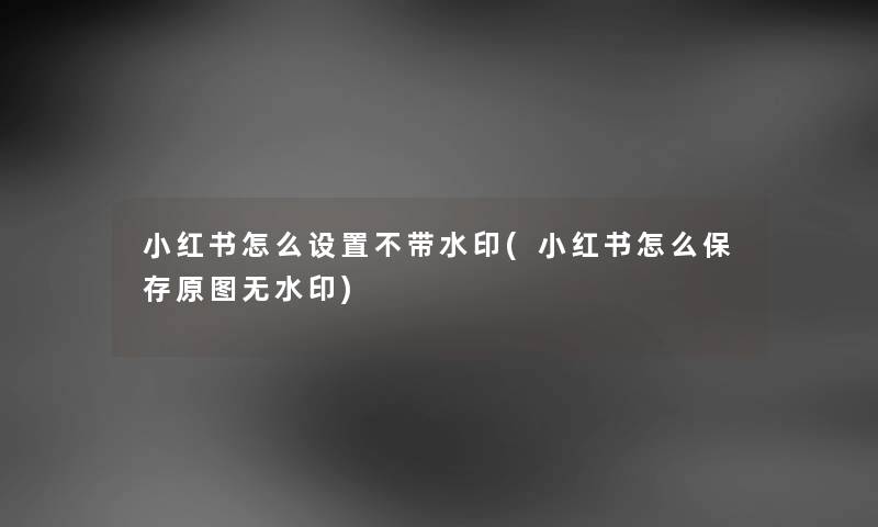 小红书怎么设置不带水印(小红书怎么保存原图无水印) 小红书怎么设置不带水印(小红书怎么保存原图无水印)