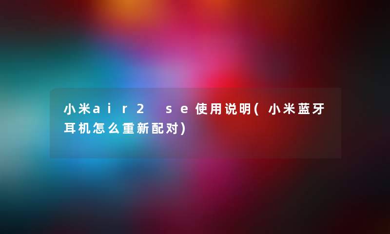 小米air2 se使用说明(小米蓝牙耳机怎么重新配对) 小米air2 se使用说明(小米蓝牙耳机怎么重新配对)
