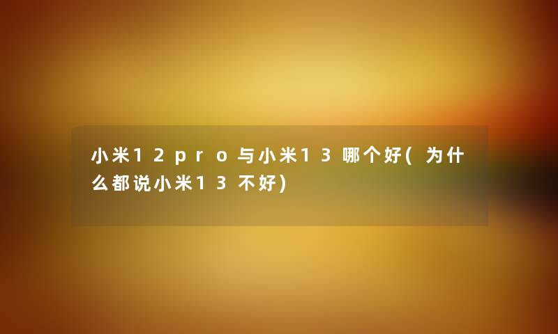 小米12pro与小米13哪个好(为什么都说小米13不好) 小米12pro与小米13哪个好(为什么都说小米13不好)