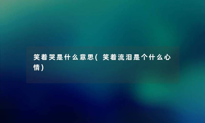 笑着哭是什么意思(笑着流泪是个什么心情) 笑着哭是什么意思(笑着流泪是个什么心情)