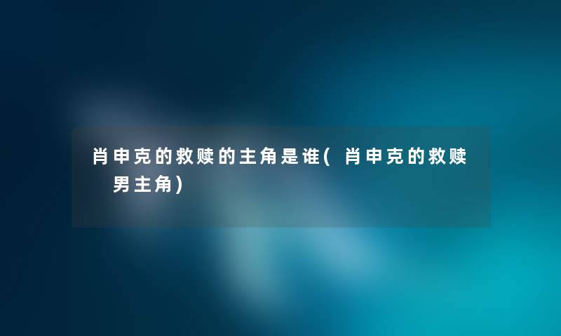 肖申克的救赎的主角是谁(肖申克的救赎 男主角) 肖申克的救赎的主角是谁(肖申克的救赎 男主角)