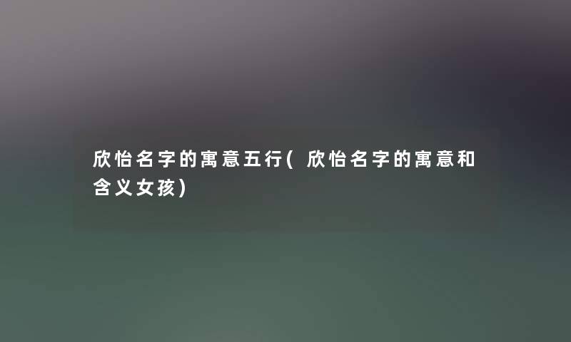 欣怡名字的寓意五行(欣怡名字的寓意和含义女孩) 欣怡名字的寓意五行(欣怡名字的寓意和含义女孩)