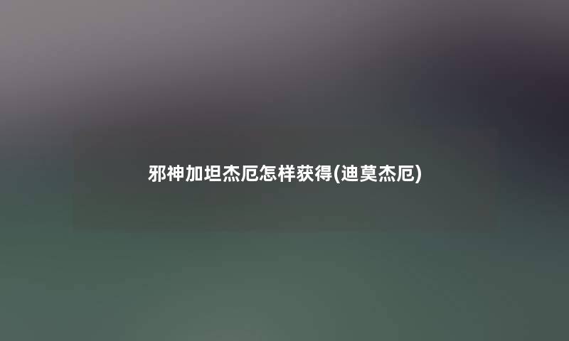 邪神加坦杰厄怎样获得(迪莫杰厄) 邪神加坦杰厄怎样获得(迪莫杰厄)