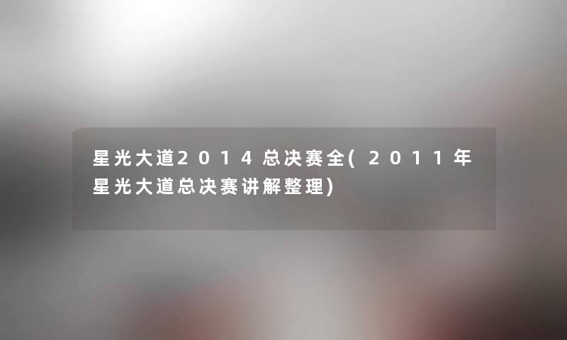 星光大道2014总决赛全(2011年星光大道总决赛讲解整理) 星光大道2014总决赛全(2011年星光大道总决赛讲解整理)