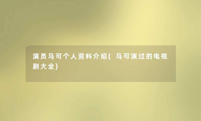 演员马可个人资料介绍(马可演过的电视剧大全) 演员马可个人资料介绍(马可演过的电视剧大全)