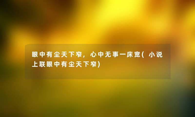眼中有尘天下窄,心中无事一床宽(小说上联眼中有尘天下窄) 眼中有尘天下窄,心中无事一床宽(小说上联眼中有尘天下窄)