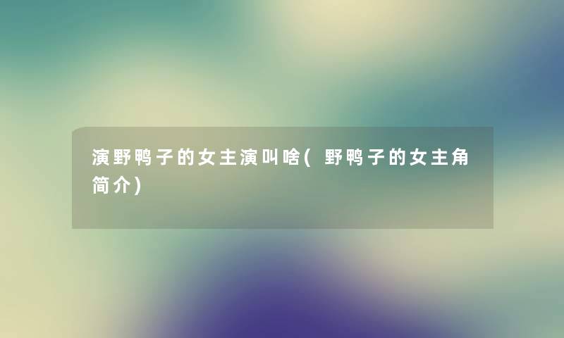 演野鸭子的女主演叫啥(野鸭子的女主角简介) 演野鸭子的女主演叫啥(野鸭子的女主角简介)