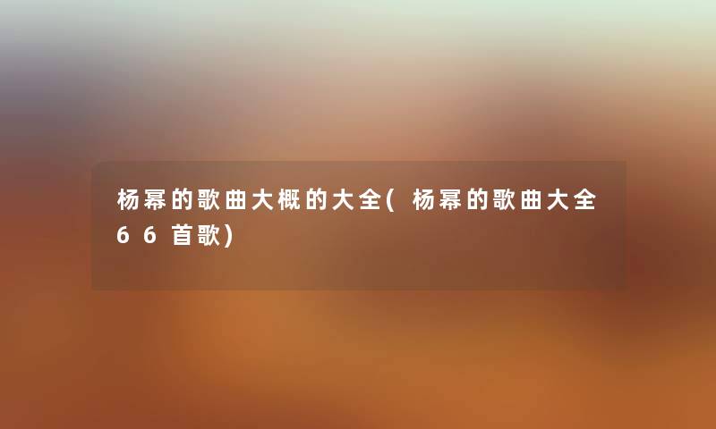 杨幂的歌曲大概的大全(杨幂的歌曲大全66首歌) 杨幂的歌曲大概的大全(杨幂的歌曲大全66首歌)