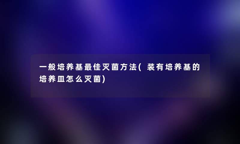 一般培养基理想灭菌方法(装有培养基的培养皿怎么灭菌) 一般培养基理想灭菌方法(装有培养基的培养皿怎么灭菌)