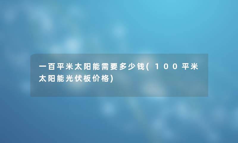 一百平米太阳能需要多少钱(100平米太阳能光伏板价格) 一百平米太阳能需要多少钱(100平米太阳能光伏板价格)