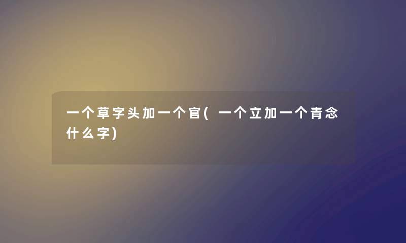 一个草字头加一个官(一个立加一个青念什么字) 一个草字头加一个官(一个立加一个青念什么字)