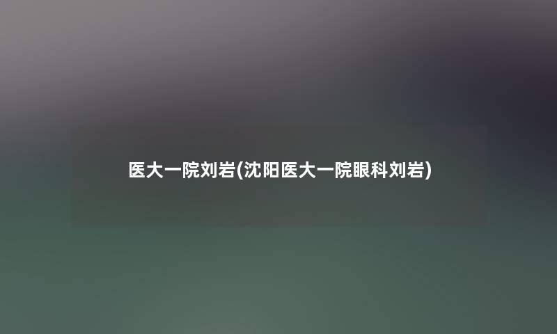 医大一院刘岩(沈阳医大一院眼科刘岩) 医大一院刘岩(沈阳医大一院眼科刘岩)
