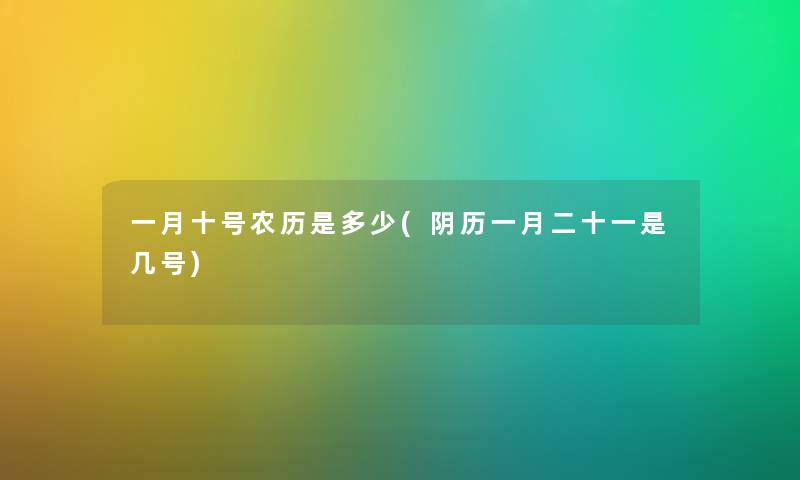 一月十号农历是多少(阴历一月二十一是几号) 一月十号农历是多少(阴历一月二十一是几号)