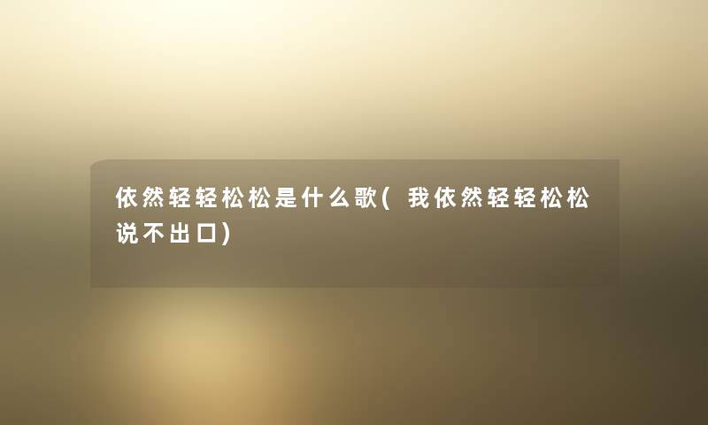 依然轻轻松松是什么歌(我依然轻轻松松说不出口) 依然轻轻松松是什么歌(我依然轻轻松松说不出口)