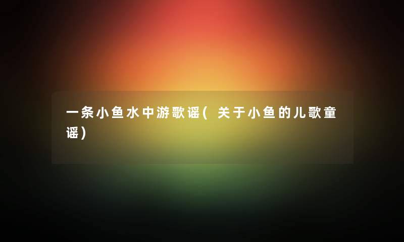 一条小鱼水中游歌谣(关于小鱼的儿歌童谣) 一条小鱼水中游歌谣(关于小鱼的儿歌童谣)