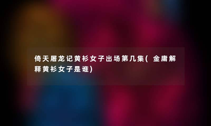 倚天屠龙记黄衫女子出场第几集(金庸解释黄衫女子是谁) 倚天屠龙记黄衫女子出场第几集(金庸解释黄衫女子是谁)