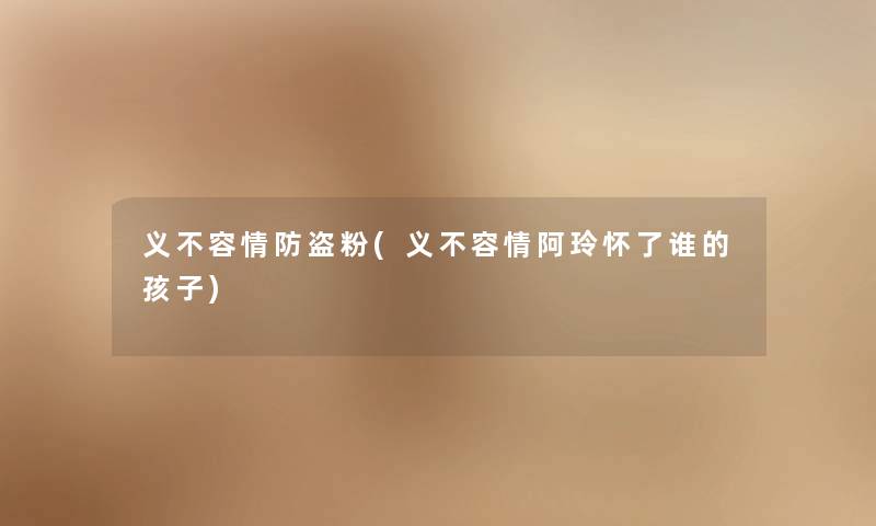义不容情防盗粉(义不容情阿玲怀了谁的孩子) 义不容情防盗粉(义不容情阿玲怀了谁的孩子)